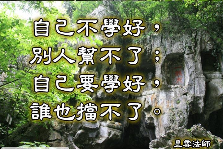 自己不學好，別人幫不了；
自己要學好，誰也擋不了。--星雲法師