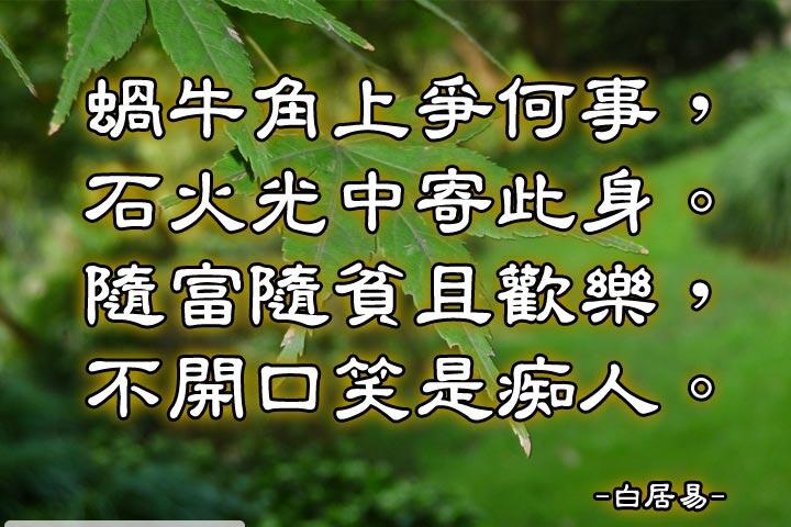 蝸牛角上爭何事，
石火光中寄此身。
隨富隨貧且歡樂，
不開口笑是痴人。--白居易