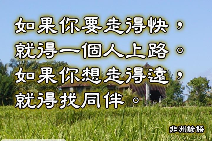 如果你要走得快，就得一個人上路。
如果你想走得遠，就得找同伴。--非洲諺語