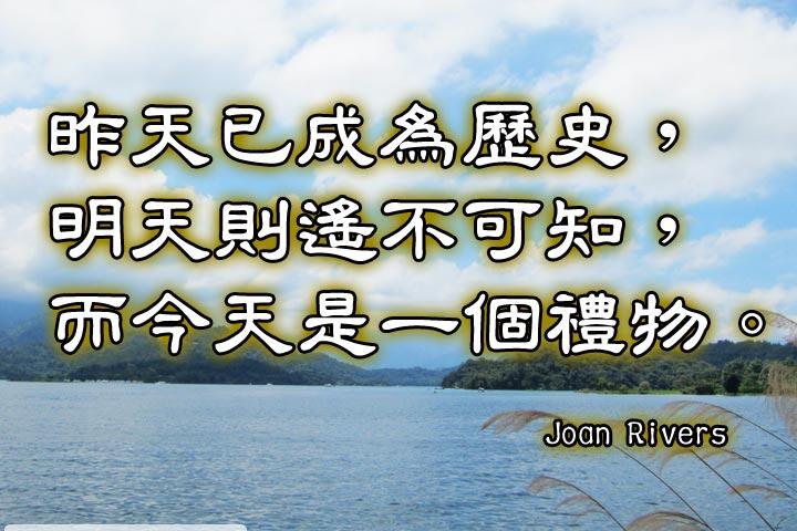 昨天已成為歷史，
明天則遙不可知，
而今天是一個禮物。--Joan Rivers