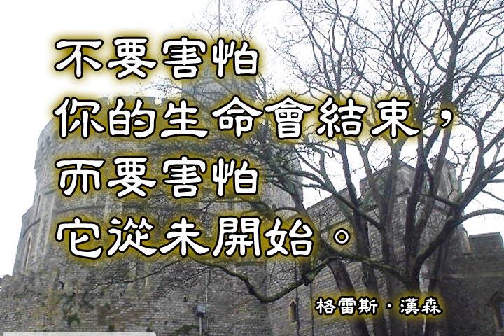 不要害怕你的生命會結束，
而要害怕它從未開始。--格雷斯．漢森
