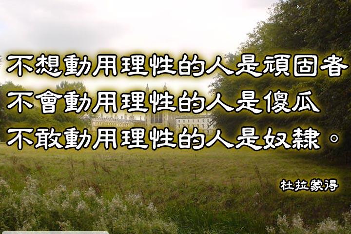 不想動用理性的人是頑固者；
不會動用理性的人是傻瓜；
不敢動用理性的人是奴隸。--杜拉蒙得