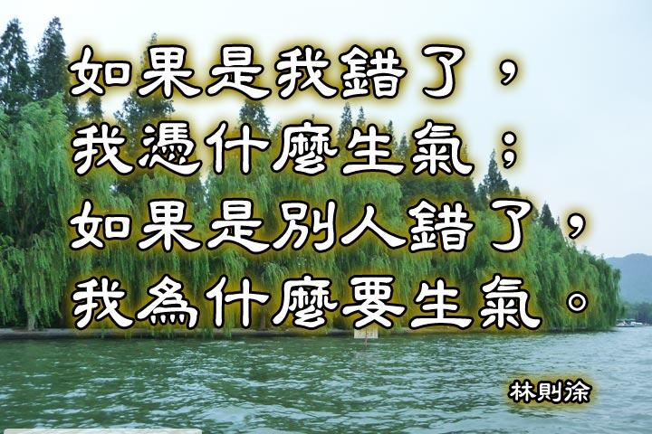 如果是我錯了，我憑什麼生氣；
如果是別人錯了，我為什麼要生氣。--林則徐