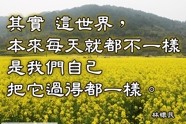 其實這世界，本來每天就都不一樣
是我們自己把它過得都一樣。--林懷民