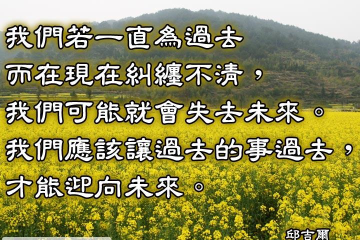 我們若一直為過去而在現在糾纏不清，
我們可能就會失去未來。
我們應該讓過去的事過去，才能迎向未來。--邱吉爾