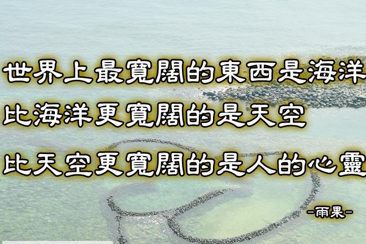 世界上最寬闊的東西是海洋；
比海洋更寬闊的是天空；
比天空更寬闊的是人的心靈。--雨果