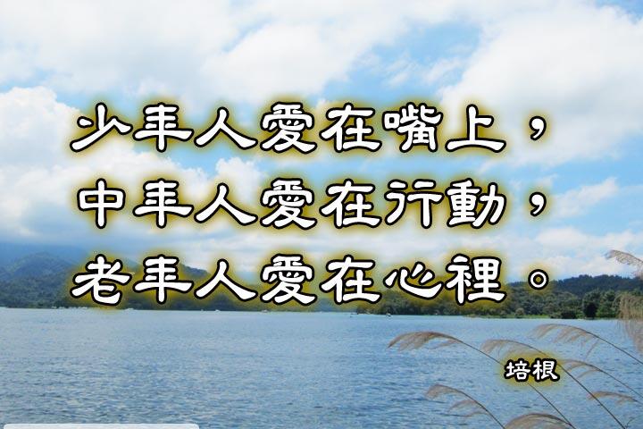 少年人愛在嘴上，
中年人愛在行動，
老年人愛在心裡。--培根