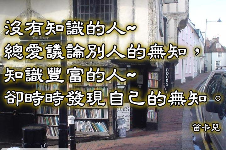 沒有知識的人　總愛議論別人的無知，
知識豐富的人　卻時時發現自己的無知。--笛卡兒