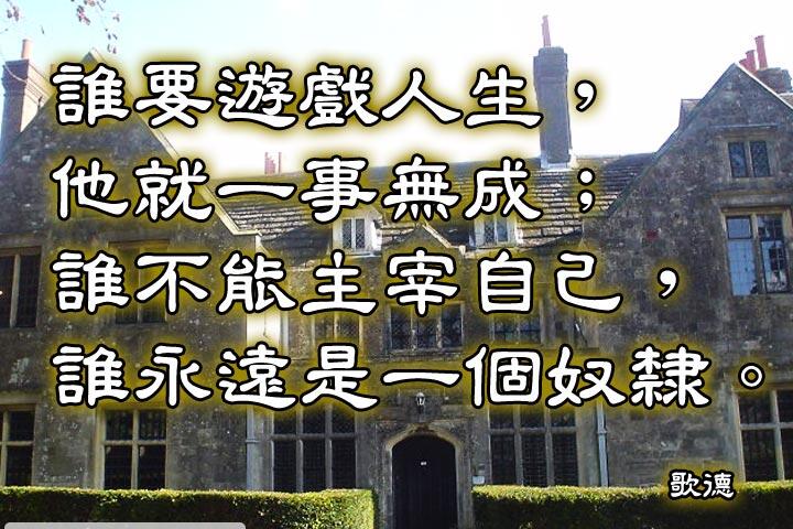 誰要遊戲人生，他就一事無成；
誰不能主宰自己，誰永遠是一個奴隸。--歌德