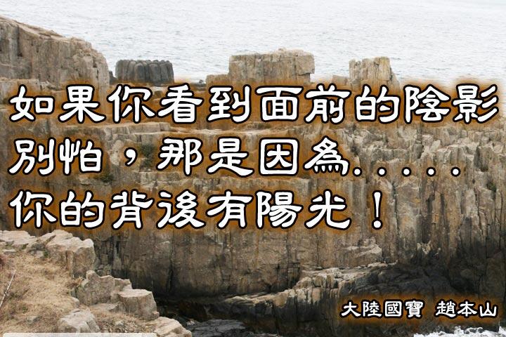 如果你看到面前的陰影，別怕，
那是因為你的背後有陽光。--趙本山