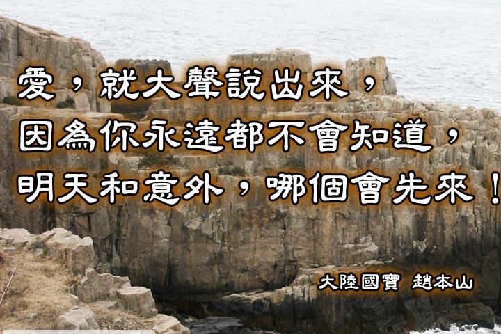 愛，就大聲說出來，
因為你永遠都不會知道，
明天和意外，哪個會先來！--趙本山