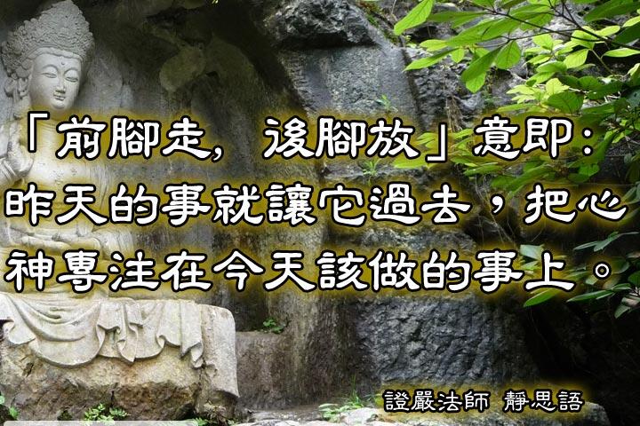 「前腳走，後腳放」意即：
昨天的事就讓它過去，把心神專注在今天該做的事上。--證嚴法師