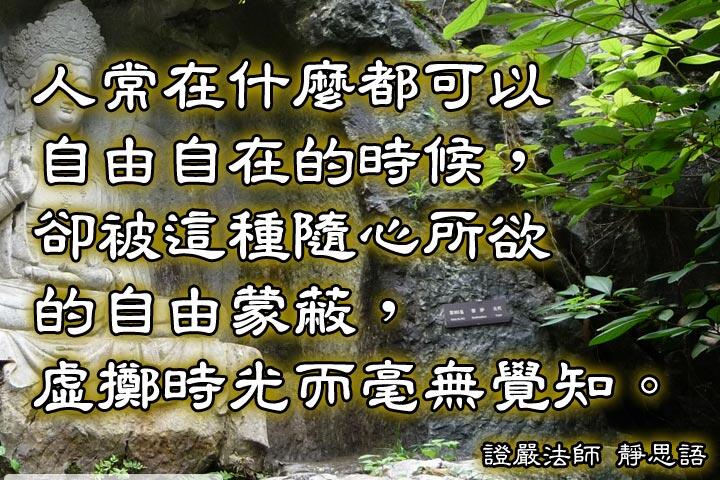 人常在什麼都可以自由自在的時候，
卻被這種隨心所欲的自由蒙蔽，
虛擲時光而毫無覺知。--證嚴法師
