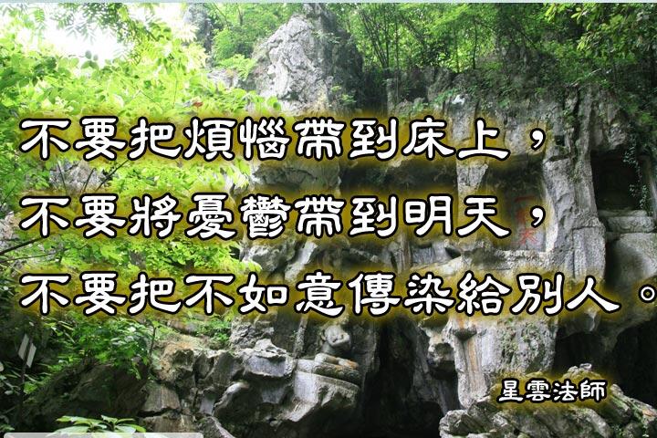 不要把煩惱帶到床上，
不要將憂鬱帶到明天，
不要把不如意傳染給別人。--星雲法師