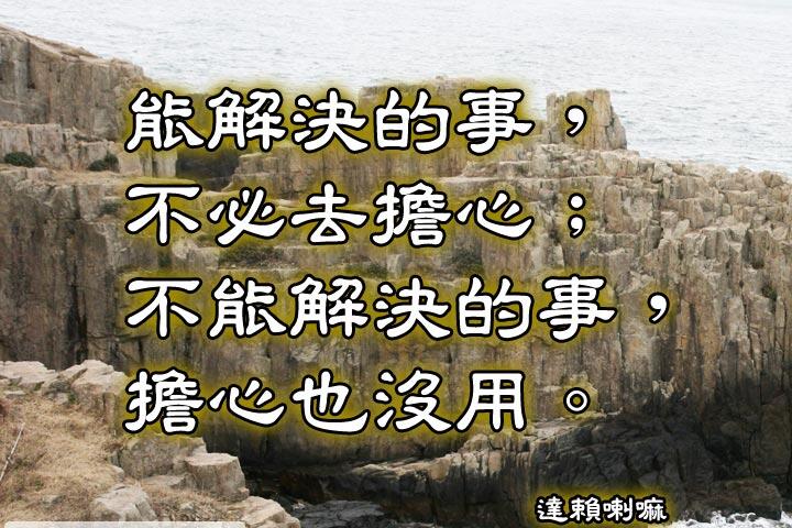 能解決的事，不必去擔心;
不能解決的事，擔心也沒用。--達賴喇嘛
