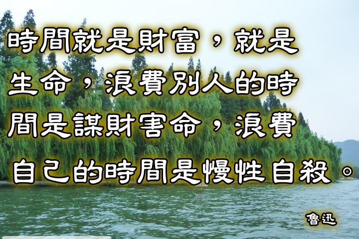 時間就是財富，就是生命，
浪費別人的時間是謀財害命，
浪費自己的時間是慢性自殺。--魯迅