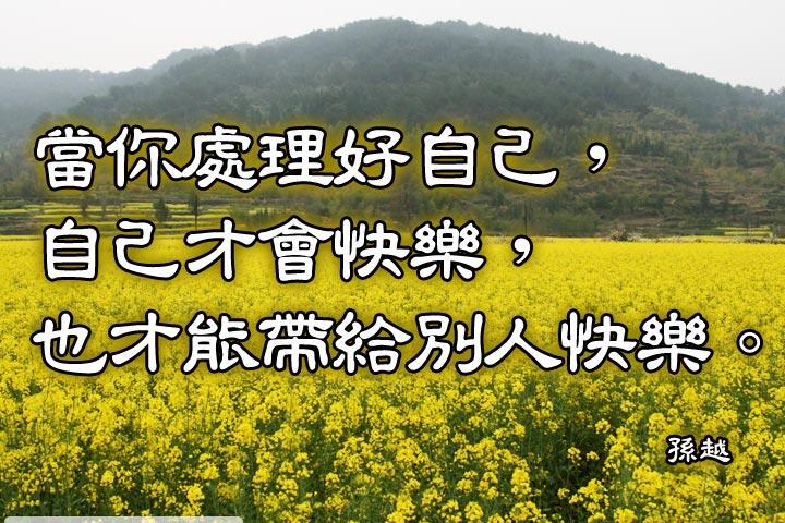 當你處理好自己，自己才會快樂，
也才能帶給別人快樂。--孫越
