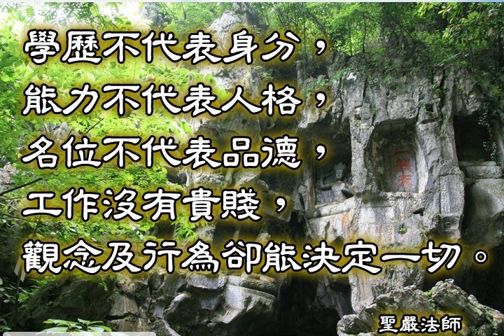 學歷不代表身份，能力不代表人格，
名位不代表品德，工作沒有貴賤，
觀念及行為卻能決定一切。--聖嚴法師