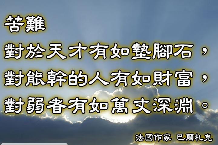 苦難對於天才有如墊腳石，
對能幹的人有如財富，
對弱者有如萬丈深淵。--巴爾札克