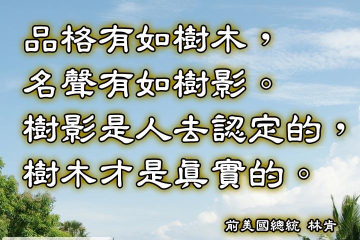 品格有如樹木，名聲有如樹影。
樹影是人去認定的，樹木才是真實的。--林肯