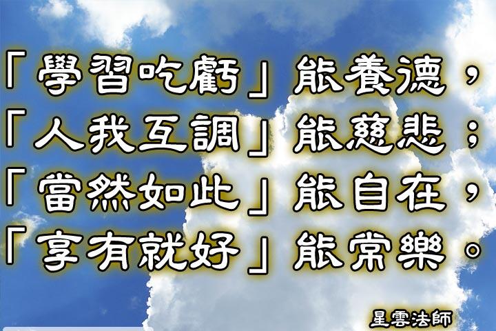 「學習吃虧」能養德，「人我互調」能慈悲;
「當然如此」能自在，「享有就好」能常樂。--星雲法師