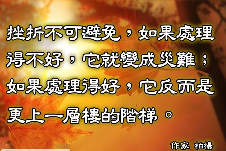 挫折不可避免，如果處理得不好，它就變成災難;
如果處理得好，它反而是更上一層樓的階梯。--作家柏楊