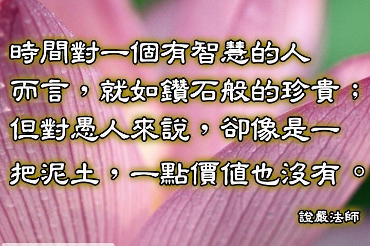 時間對一個有智慧的人而言，就如鑽石般的珍貴;
但對愚人來說，卻像是一把泥士，一點價值也沒有。--證嚴法師