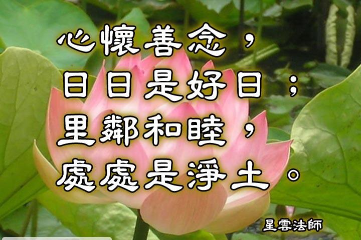 心懷善念，日日是好日;
里鄰和睦，處處是淨土。--星雲法師