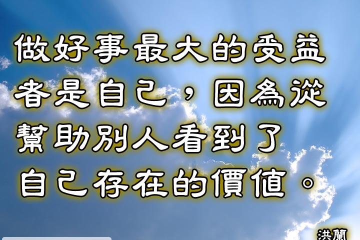 做好事最大的受益者是自己，
因為從幫助別人看到了自己存在的價值。--洪蘭